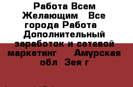 Работа Всем Желающим - Все города Работа » Дополнительный заработок и сетевой маркетинг   . Амурская обл.,Зея г.